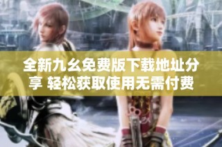 全新九幺免费版下载地址分享 轻松获取使用无需付费