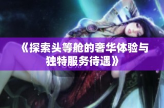 《探索头等舱的奢华体验与独特服务待遇》