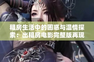 租房生活中的困惑与温情探索：出租房电影完整版再现真实故事