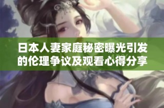 日本人妻家庭秘密曝光引发的伦理争议及观看心得分享