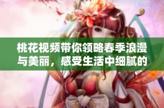 桃花视频带你领略春季浪漫与美丽，感受生活中细腻的瞬间