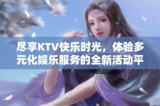 尽享KTV快乐时光，体验多元化娱乐服务的全新活动平台