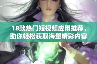 18款热门短视频应用推荐，助你轻松获取海量精彩内容与乐趣