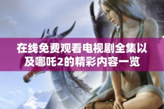 在线免费观看电视剧全集以及哪吒2的精彩内容一览