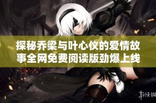 探秘乔梁与叶心仪的爱情故事全网免费阅读版劲爆上线