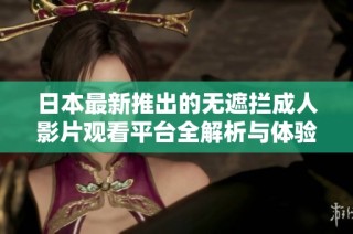 日本最新推出的无遮拦成人影片观看平台全解析与体验分享