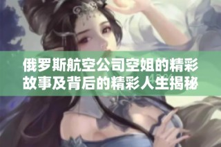 俄罗斯航空公司空姐的精彩故事及背后的精彩人生揭秘