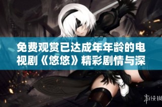 免费观赏已达成年年龄的电视剧《悠悠》精彩剧情与深刻主题解析