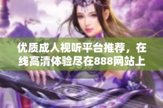 优质成人视听平台推荐，在线高清体验尽在888网站上等你探索