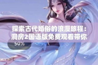 探索古代婚俗的浪漫旅程：洞房2国语版免费观看带你走进历史的秘密