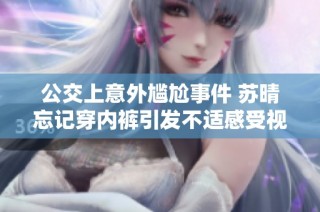 公交上意外尴尬事件 苏晴忘记穿内裤引发不适感受视频回顾