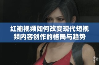 红袖视频如何改变现代短视频内容创作的格局与趋势