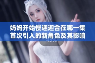 妈妈开始慢迎迎合在哪一集首次引入的新角色及其影响解析