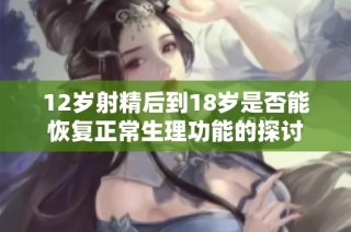 12岁射精后到18岁是否能恢复正常生理功能的探讨