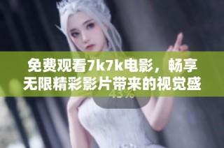 免费观看7k7k电影，畅享无限精彩影片带来的视觉盛宴