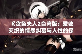 《贪色夫人2台湾版：爱欲交织的情感纠葛与人性的探索》