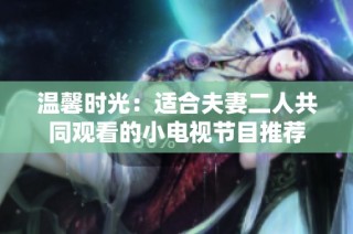 温馨时光：适合夫妻二人共同观看的小电视节目推荐