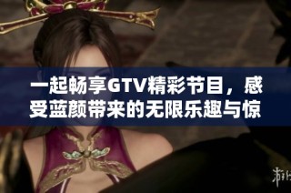 一起畅享GTV精彩节目，感受蓝颜带来的无限乐趣与惊喜
