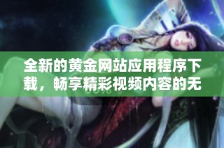 全新的黄金网站应用程序下载，畅享精彩视频内容的无限可能