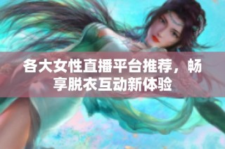 各大女性直播平台推荐，畅享脱衣互动新体验