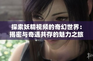 探索妖精视频的奇幻世界：揭密与奇遇共存的魅力之旅