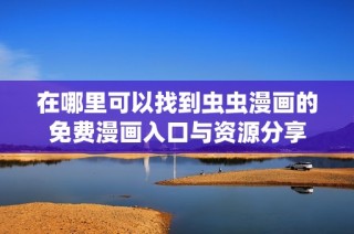 在哪里可以找到虫虫漫画的免费漫画入口与资源分享