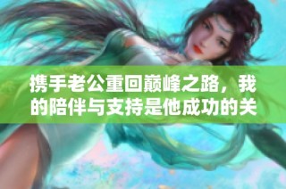 携手老公重回巅峰之路，我的陪伴与支持是他成功的关键