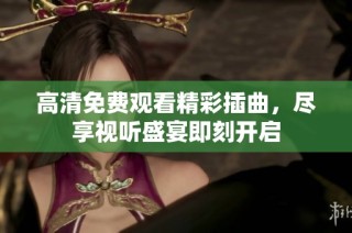 高清免费观看精彩插曲，尽享视听盛宴即刻开启