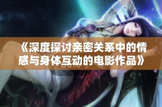 《深度探讨亲密关系中的情感与身体互动的电影作品》