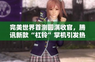 完美世界首测圆满收官，腾讯新款“杠铃”掌机引发热烈追捧！