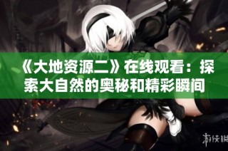 《大地资源二》在线观看：探索大自然的奥秘和精彩瞬间