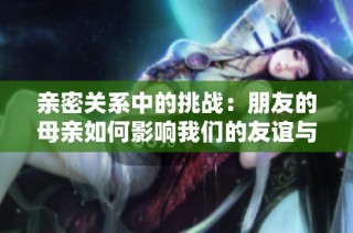 亲密关系中的挑战：朋友的母亲如何影响我们的友谊与生活