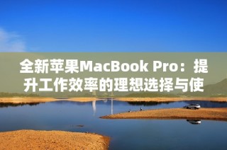 全新苹果MacBook Pro：提升工作效率的理想选择与使用体验分享