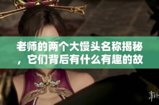 老师的两个大馒头名称揭秘，它们背后有什么有趣的故事和含义呢