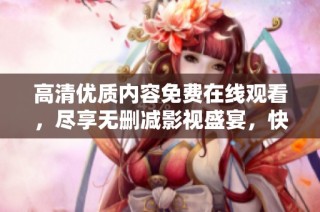 高清优质内容免费在线观看，尽享无删减影视盛宴，快来体验吧！