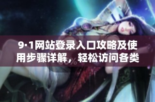 9·1网站登录入口攻略及使用步骤详解，轻松访问各类资源