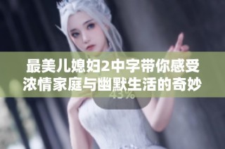 最美儿媳妇2中字带你感受浓情家庭与幽默生活的奇妙篇章