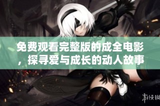 免费观看完整版的成全电影，探寻爱与成长的动人故事