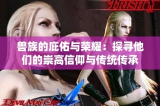 兽族的庇佑与荣耀：探寻他们的崇高信仰与传统传承