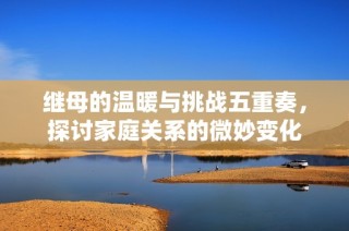 继母的温暖与挑战五重奏，探讨家庭关系的微妙变化