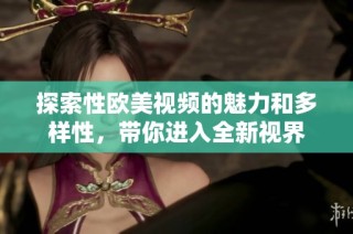 探索性欧美视频的魅力和多样性，带你进入全新视界