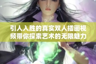 引人入胜的真实双人插画视频带你探索艺术的无限魅力