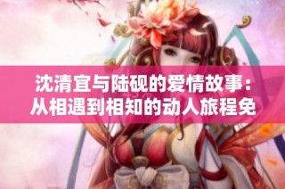 沈清宜与陆砚的爱情故事：从相遇到相知的动人旅程免费阅读