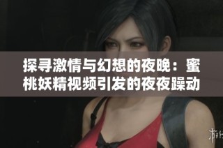 探寻激情与幻想的夜晚：蜜桃妖精视频引发的夜夜躁动体验