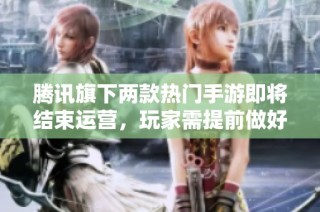 腾讯旗下两款热门手游即将结束运营，玩家需提前做好准备