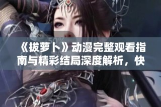 《拔萝卜》动漫完整观看指南与精彩结局深度解析，快来了解吧!
