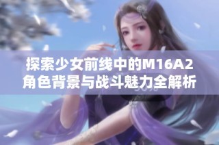 探索少女前线中的M16A2角色背景与战斗魅力全解析