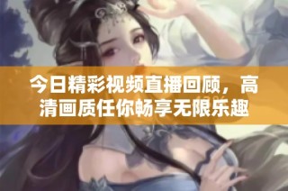 今日精彩视频直播回顾，高清画质任你畅享无限乐趣