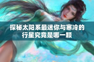 探秘太阳系最迷你与寒冷的行星究竟是哪一颗