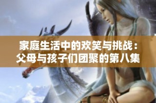 家庭生活中的欢笑与挑战：父母与孩子们团聚的第八集精彩回顾